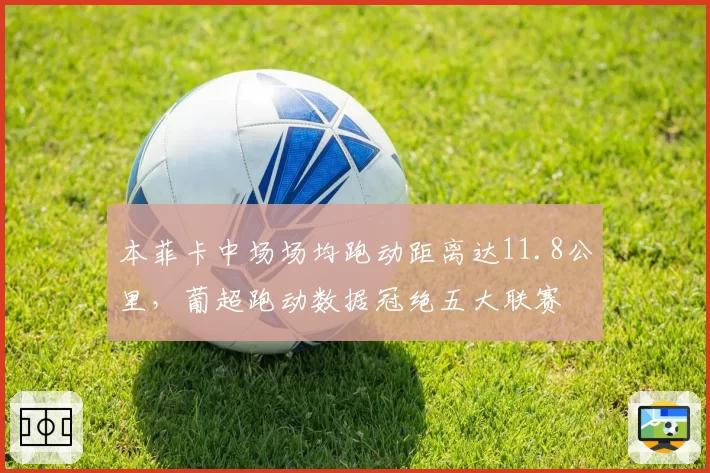 本菲卡中场场均跑动距离达11.8公里,葡超跑动数据冠绝五大联赛