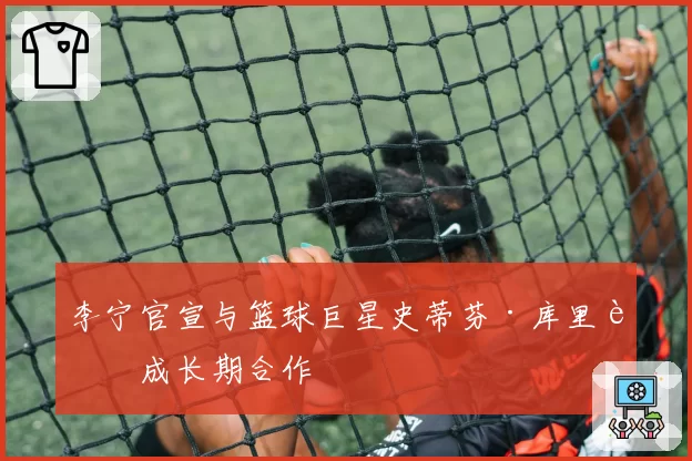 李宁官宣与篮球巨星史蒂芬·库里达成长期合作