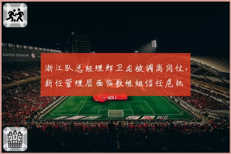 浙江队总经理郑卫龙被调离岗位，新任管理层面临教练组信任危机