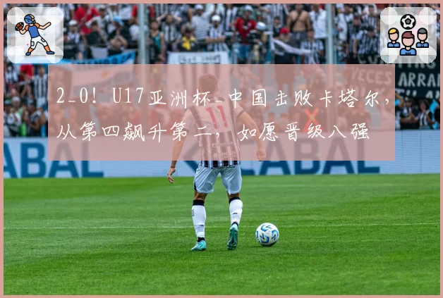 2_0!U17亚洲杯_中国击败卡塔尔,从第四飙升第二,如愿晋级八强