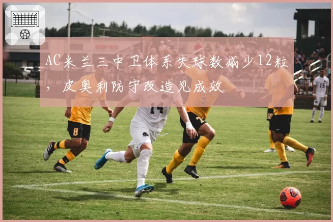 AC米兰三中卫体系失球数减少12粒,皮奥利防守改造见成效
