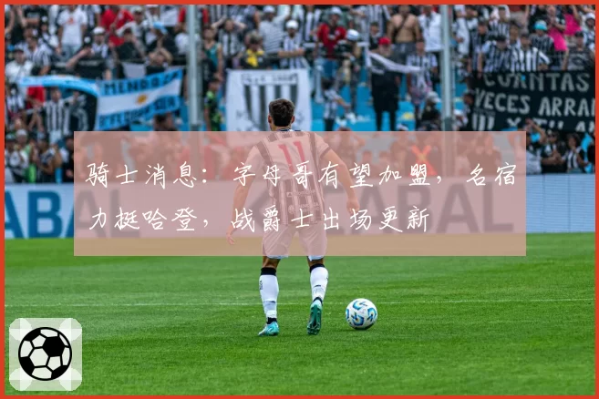 骑士消息:字母哥有望加盟,名宿力挺哈登,战爵士出场更新