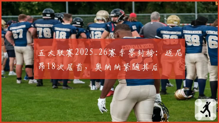 五大联赛2025_26赛季零封榜：迈尼昂18次居首，奥纳纳紧随其后