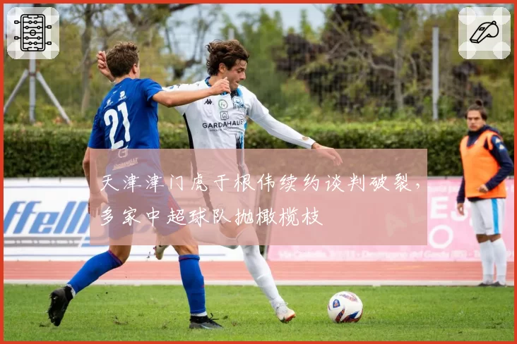 天津津门虎于根伟续约谈判破裂,多家中超球队抛橄榄枝