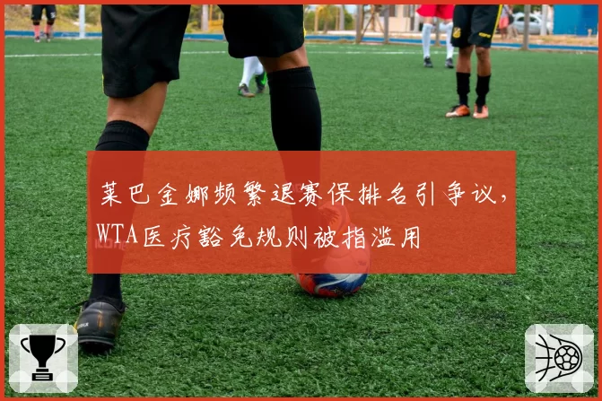 莱巴金娜频繁退赛保排名引争议,WTA医疗豁免规则被指滥用