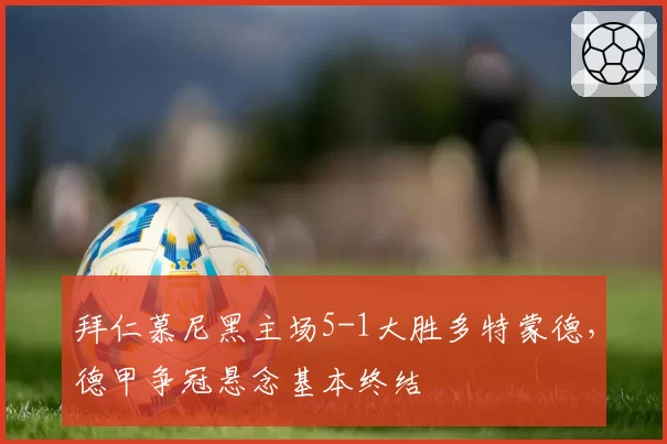 拜仁慕尼黑主场5-1大胜多特蒙德,德甲争冠悬念基本终结