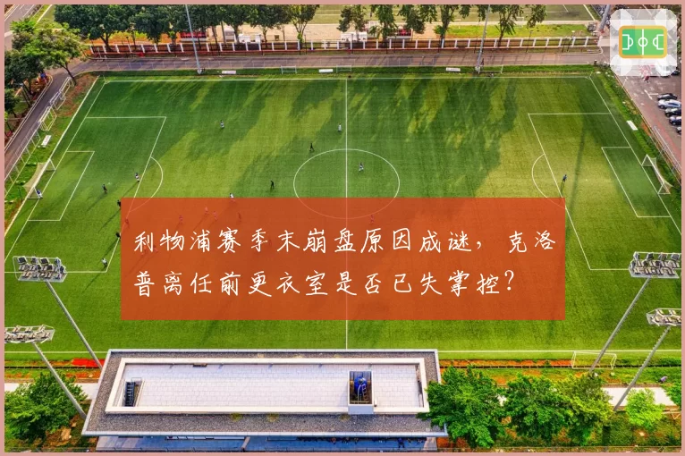 利物浦赛季末崩盘原因成谜,克洛普离任前更衣室是否已失掌控?