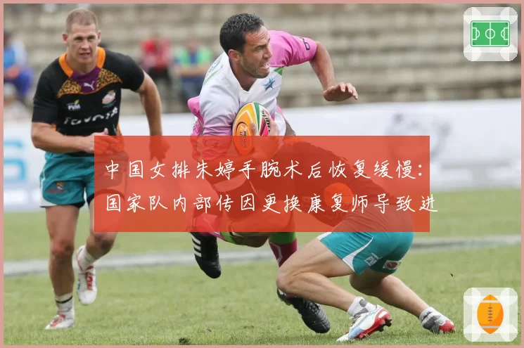 中国女排朱婷手腕术后恢复缓慢:国家队内部传因更换康复师导致进度倒退