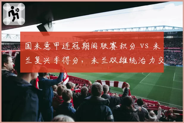 国米意甲连冠期间联赛积分 vs 米兰复兴季得分,米兰双雄统治力交替周期分析