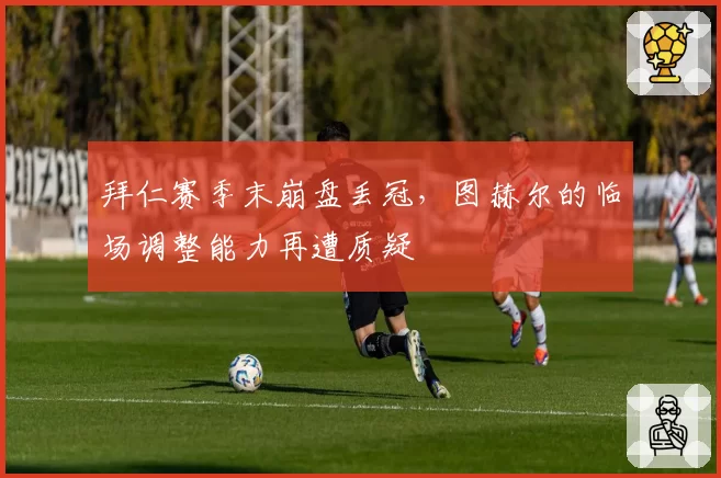 拜仁赛季末崩盘丢冠，图赫尔的临场调整能力再遭质疑