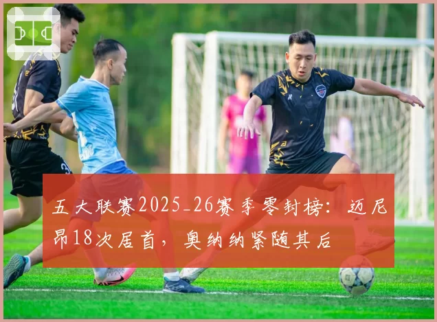 五大联赛2025_26赛季零封榜：迈尼昂18次居首，奥纳纳紧随其后