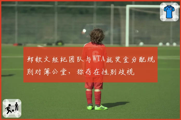 郑钦文经纪团队与WTA就奖金分配规则对簿公堂，称存在性别歧视