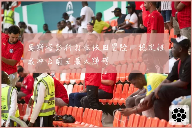 奥斯塔彭科打法依旧冒险，稳定性成冲击前五最大障碍