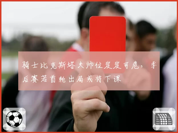 骑士比克斯塔夫帅位岌岌可危,季后赛若首轮出局或将下课